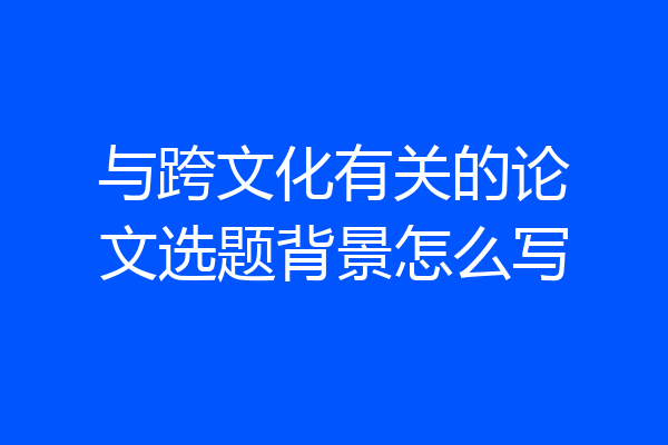 与跨文化有关的论文选题背景怎么写