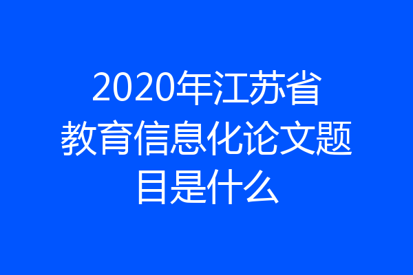2020年江苏省教育信息化论文题目是什么