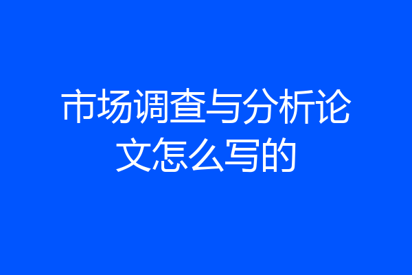 市场调查与分析论文怎么写的