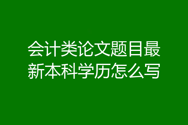 会计类论文题目最新本科学历怎么写