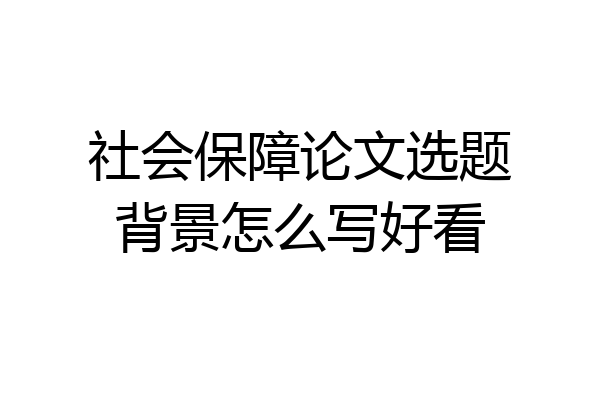 社会保障论文选题背景怎么写好看