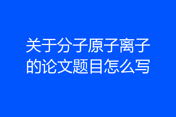 关于分子原子离子的论文题目怎么写