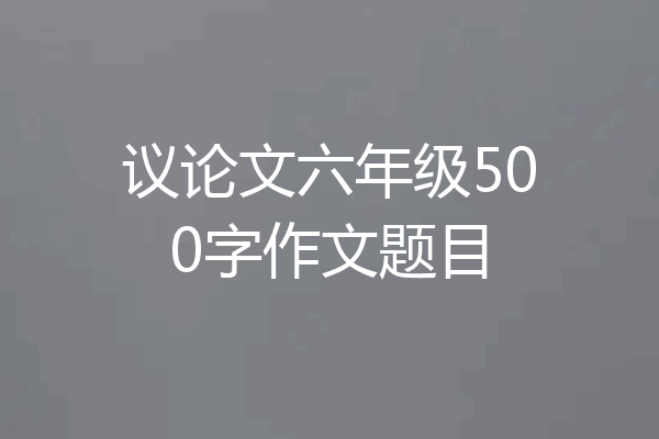 议论文六年级500字作文题目
