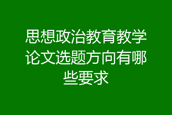 思想政治教育教学论文选题方向有哪些要求