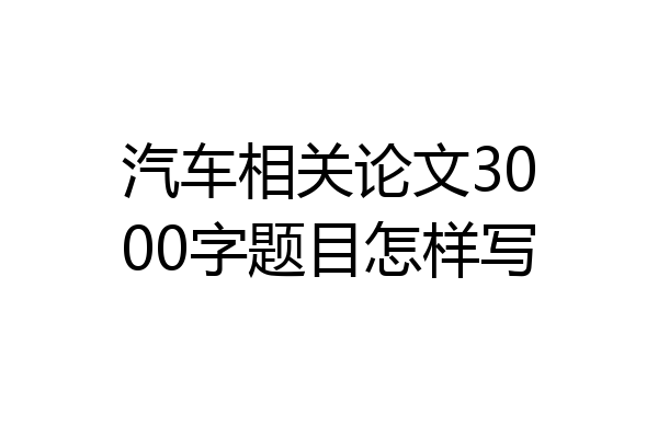 汽车相关论文3000字题目怎样写