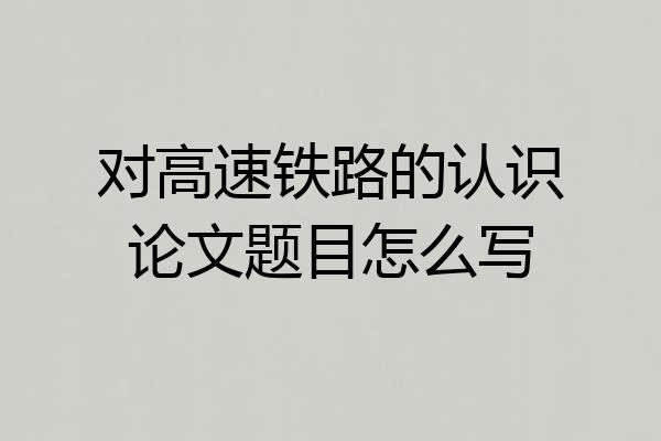 对高速铁路的认识论文题目怎么写