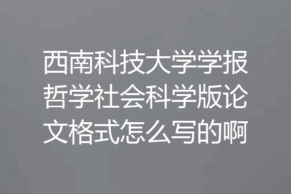 西南科技大学学报哲学社会科学版论文格式怎么写的啊