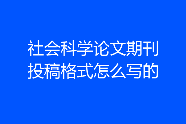 社会科学论文期刊投稿格式怎么写的