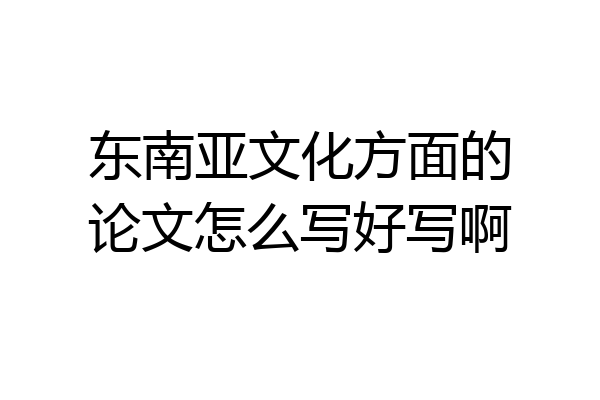 东南亚文化方面的论文怎么写好写啊