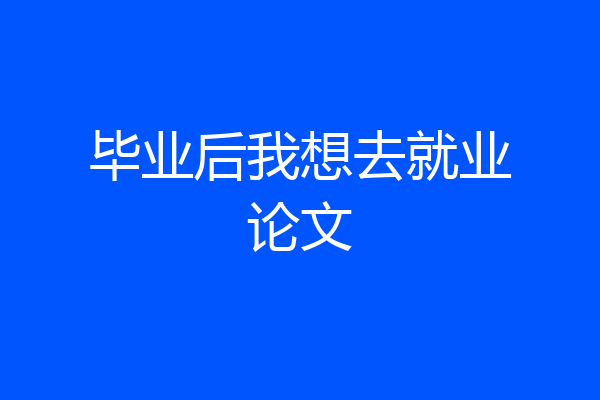 毕业后我想去就业论文