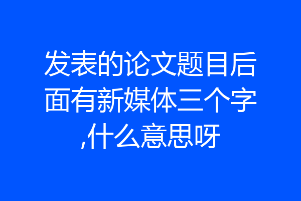 发表的论文题目后面有新媒体三个字,什么意思呀