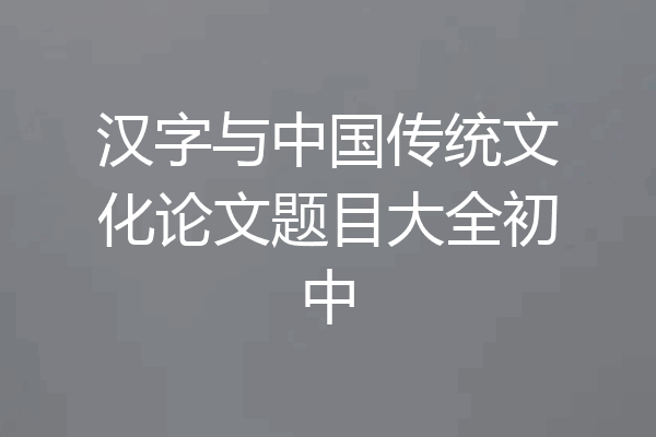 汉字与中国传统文化论文题目大全初中