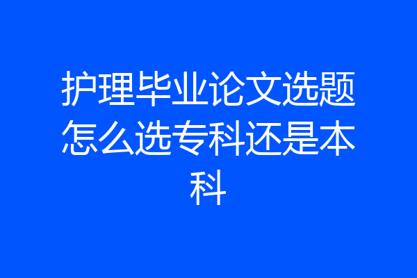 护理毕业论文选题怎么选专科还是本科