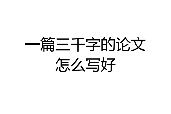 一篇三千字的论文怎么写好