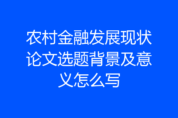 农村金融发展现状论文选题背景及意义怎么写