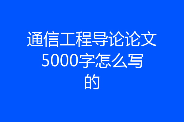 通信工程导论论文5000字怎么写的