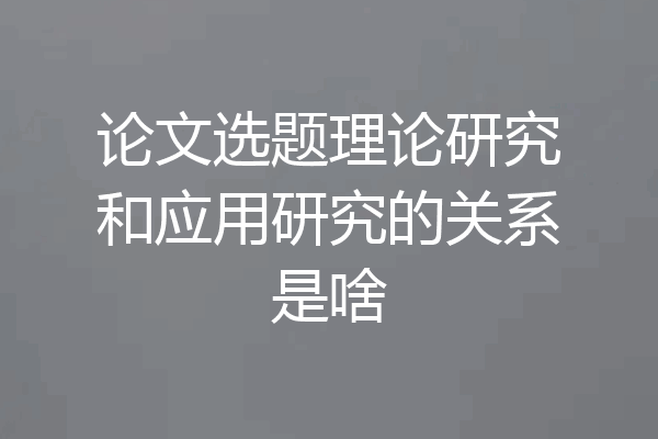 论文选题理论研究和应用研究的关系是啥
