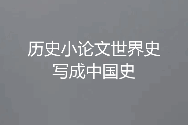 历史小论文世界史写成中国史