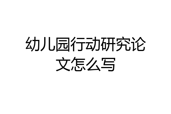 幼儿园行动研究论文怎么写