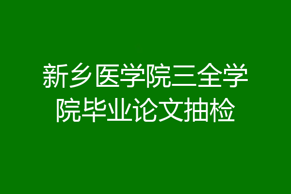 新乡医学院三全学院毕业论文抽检