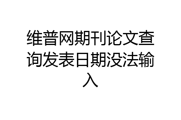 维普网期刊论文查询发表日期没法输入