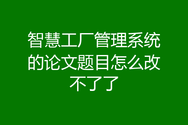 智慧工厂管理系统的论文题目怎么改不了了