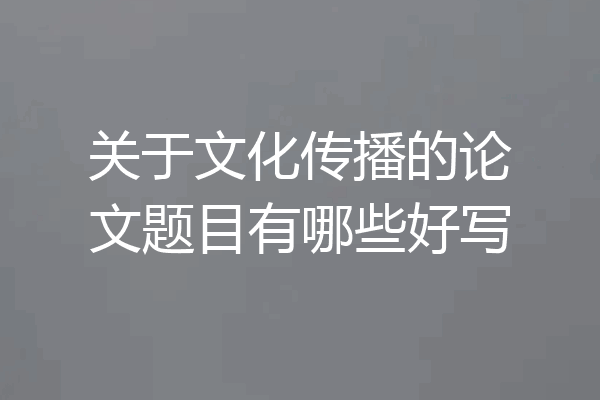 关于文化传播的论文题目有哪些好写