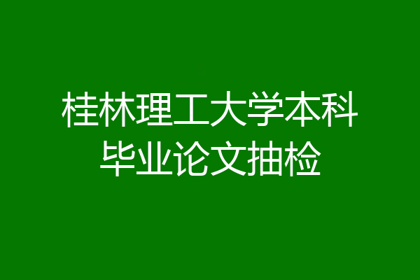 桂林理工大学本科毕业论文抽检