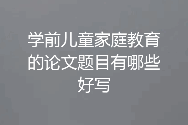 学前儿童家庭教育的论文题目有哪些好写