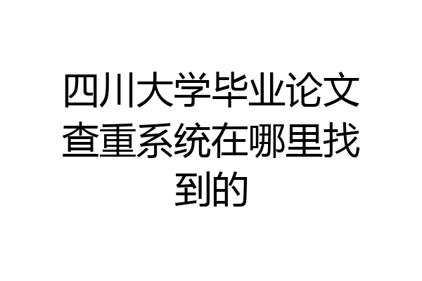 四川大学毕业论文查重系统在哪里找到的