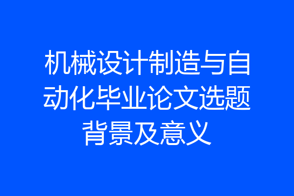 机械设计制造与自动化毕业论文选题背景及意义