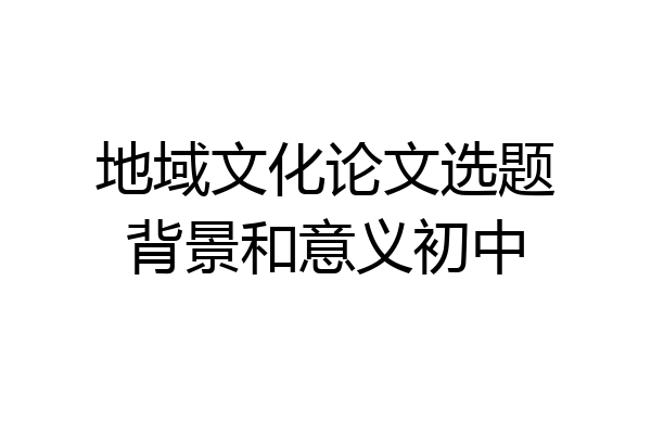 地域文化论文选题背景和意义初中