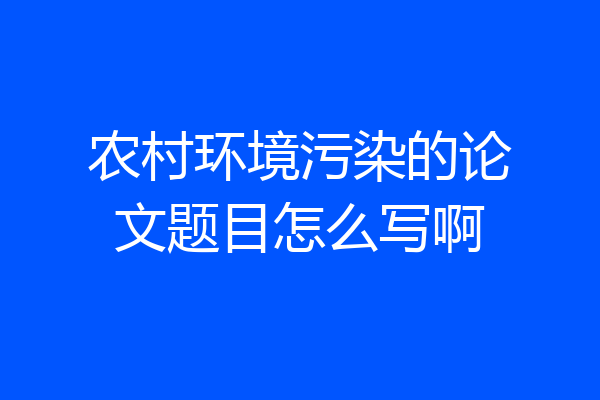 农村环境污染的论文题目怎么写啊