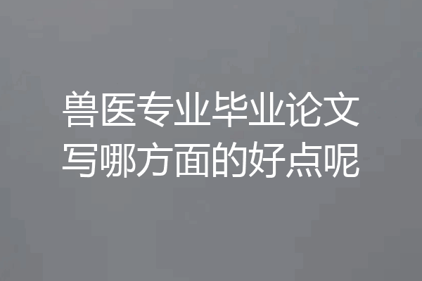兽医专业毕业论文写哪方面的好点呢