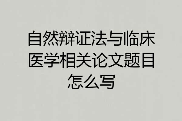 自然辩证法与临床医学相关论文题目怎么写