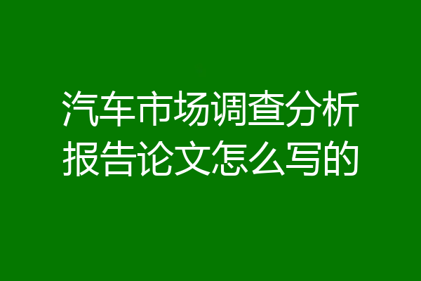 汽车市场调查分析报告论文怎么写的