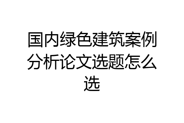 国内绿色建筑案例分析论文选题怎么选