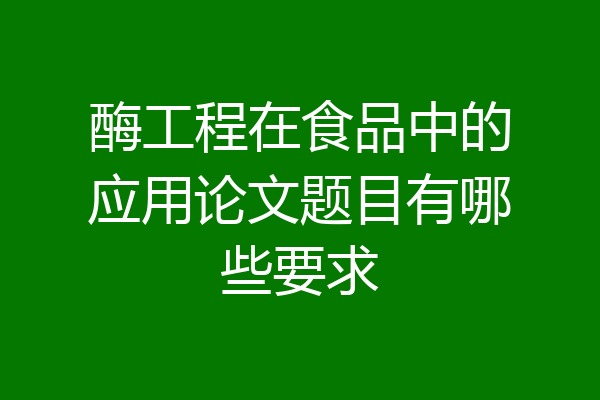 酶工程在食品中的应用论文题目有哪些要求