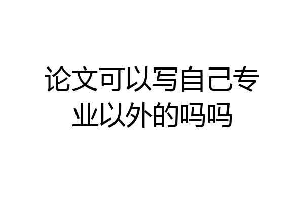 论文可以写自己专业以外的吗吗