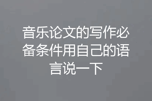 音乐论文的写作必备条件用自己的语言说一下