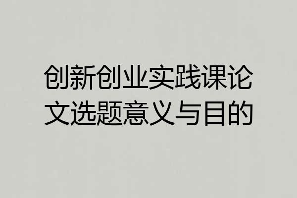 创新创业实践课论文选题意义与目的