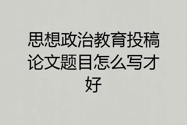 思想政治教育投稿论文题目怎么写才好