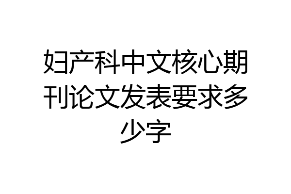 妇产科中文核心期刊论文发表要求多少字