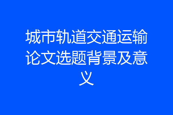 城市轨道交通运输论文选题背景及意义