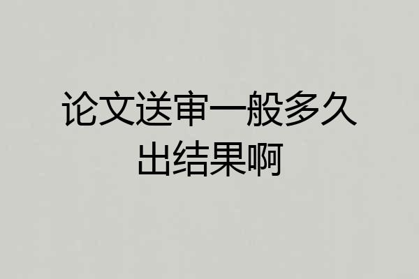 论文送审一般多久出结果啊