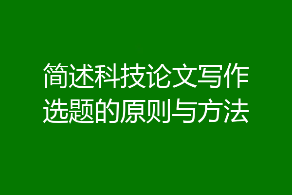 简述科技论文写作选题的原则与方法