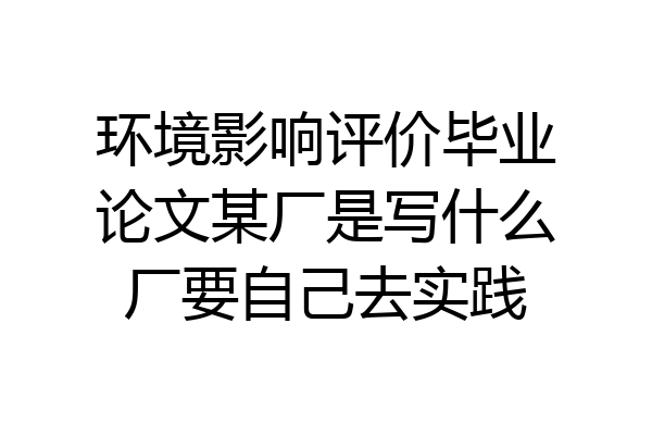 环境影响评价毕业论文某厂是写什么厂要自己去实践