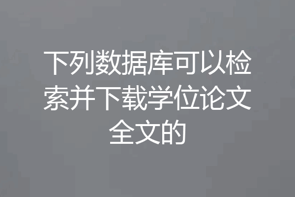 下列数据库可以检索并下载学位论文全文的