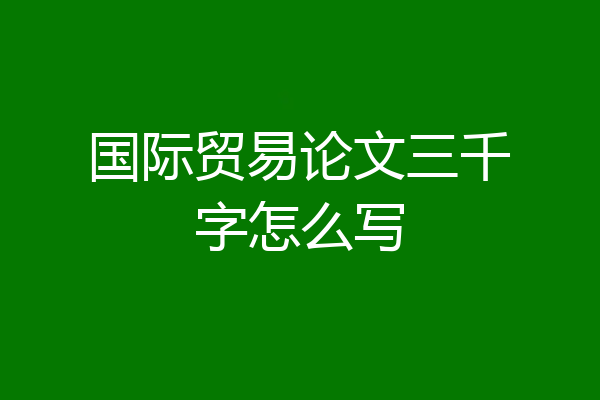 国际贸易论文三千字怎么写