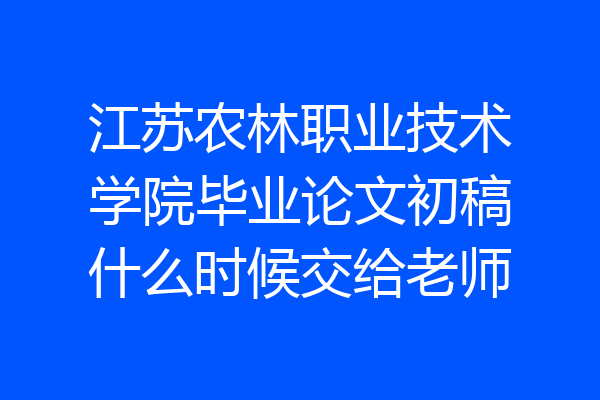江苏农林职业技术学院毕业论文初稿什么时候交给老师